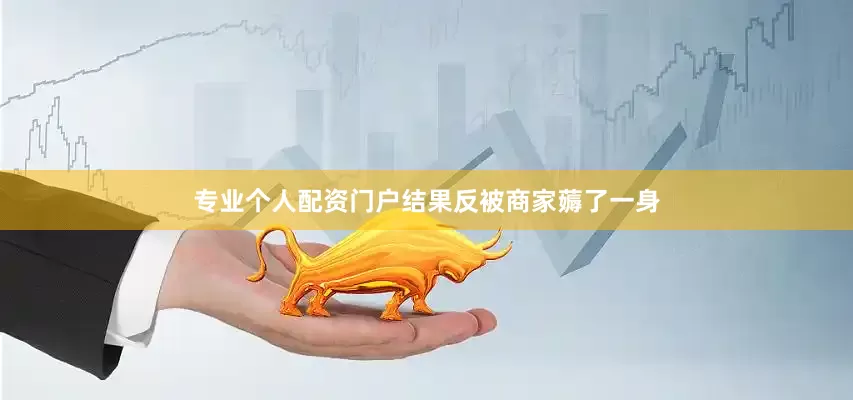 专业个人配资门户结果反被商家薅了一身