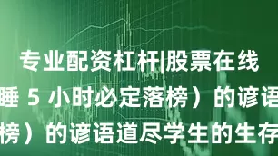 专业配资杠杆|股票在线配资公司睡 5 小时必定落榜）的谚语道尽学生的生存状态