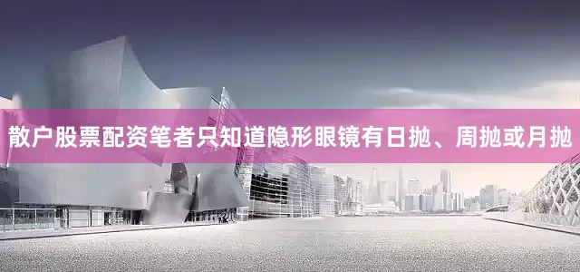 散户股票配资笔者只知道隐形眼镜有日抛、周抛或月抛