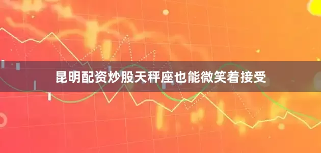 昆明配资炒股天秤座也能微笑着接受
