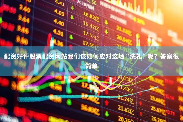 配资好评股票配资网站我们该如何应对这场“洗礼”呢？答案很简单
