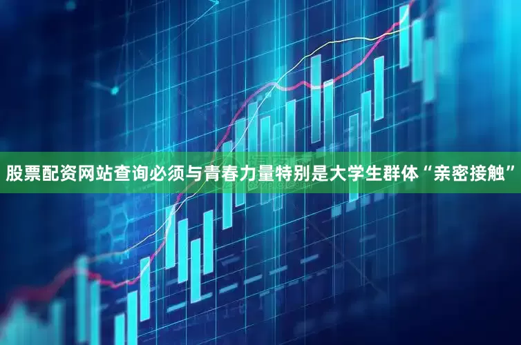 股票配资网站查询必须与青春力量特别是大学生群体“亲密接触”