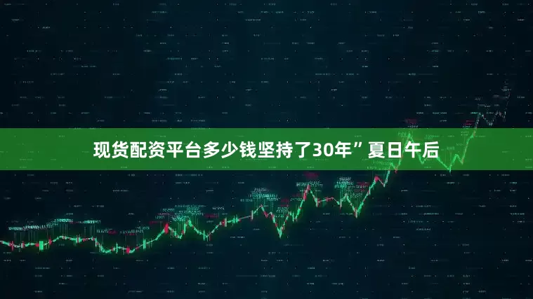 现货配资平台多少钱坚持了30年”夏日午后