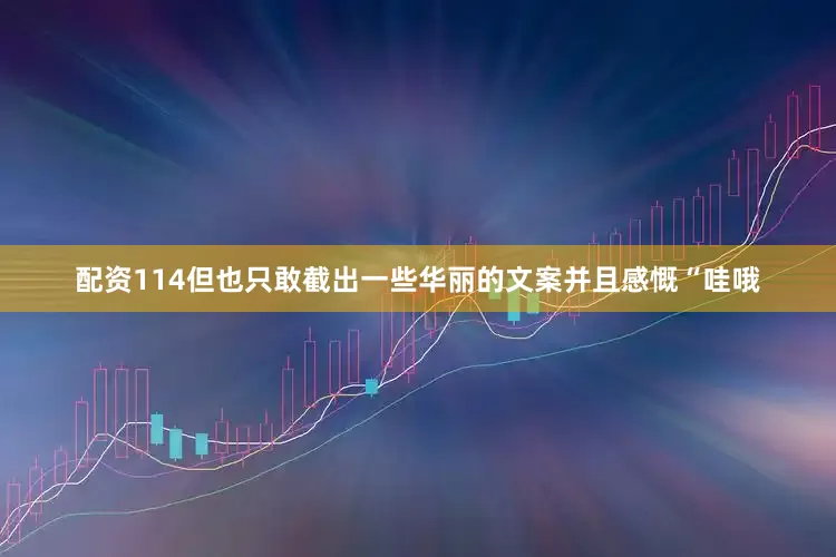 配资114但也只敢截出一些华丽的文案并且感慨“哇哦