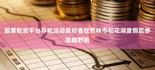 股票配资平台导航运动爱好者在吉林市松花湖度假区参加越野跑