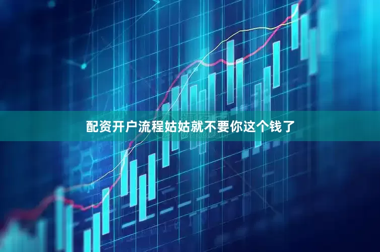 配资开户流程姑姑就不要你这个钱了