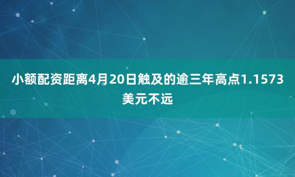 小额配资距离4月20日触及的逾三年高点1.1573美元不远