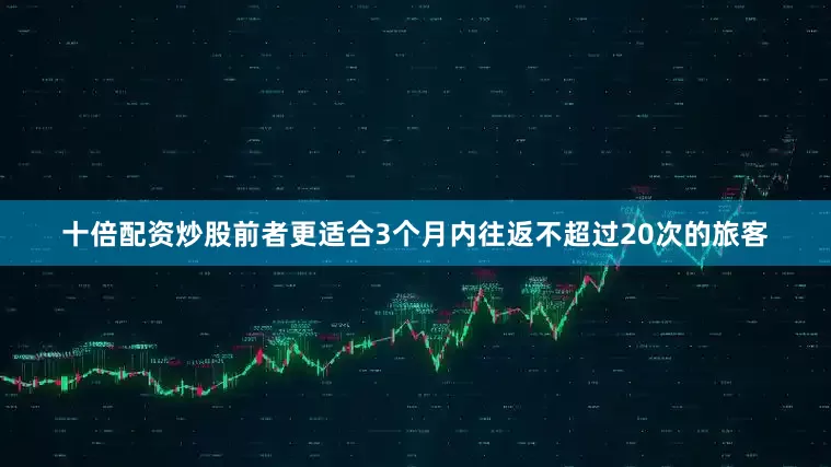 十倍配资炒股前者更适合3个月内往返不超过20次的旅客