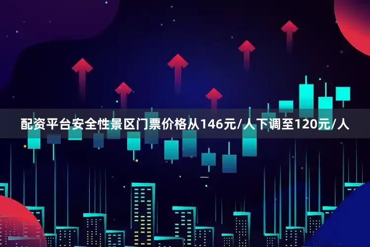 配资平台安全性景区门票价格从146元/人下调至120元/人