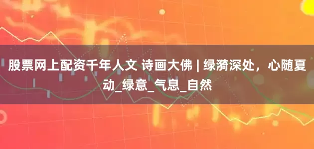 股票网上配资千年人文 诗画大佛 | 绿漪深处，心随夏动_绿意_气息_自然