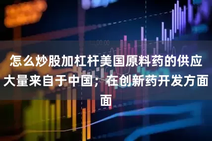 怎么炒股加杠杆美国原料药的供应大量来自于中国；在创新药开发方面