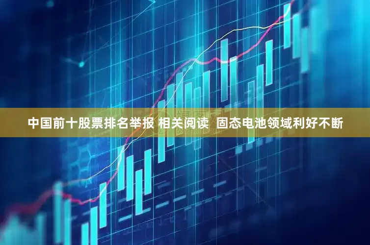 中国前十股票排名举报 相关阅读  固态电池领域利好不断