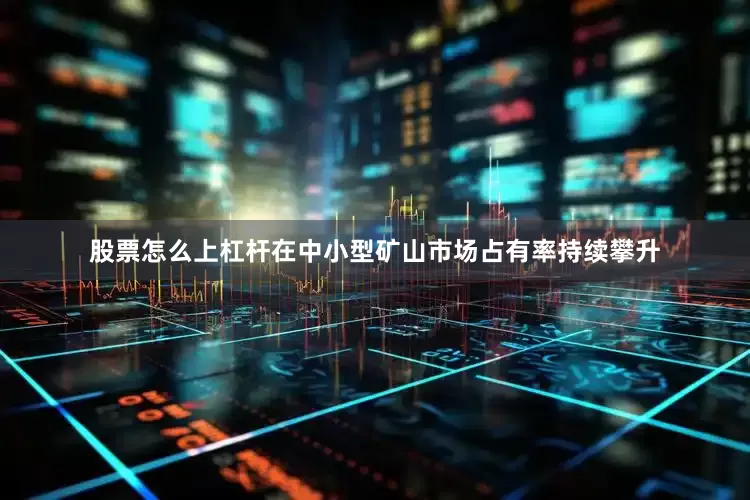 股票怎么上杠杆在中小型矿山市场占有率持续攀升