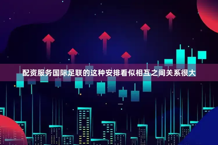 配资服务国际足联的这种安排看似相互之间关系很大