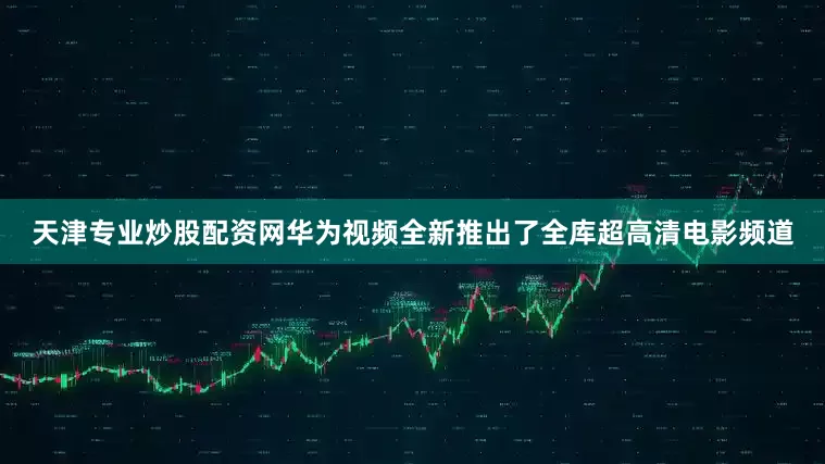 天津专业炒股配资网华为视频全新推出了全库超高清电影频道