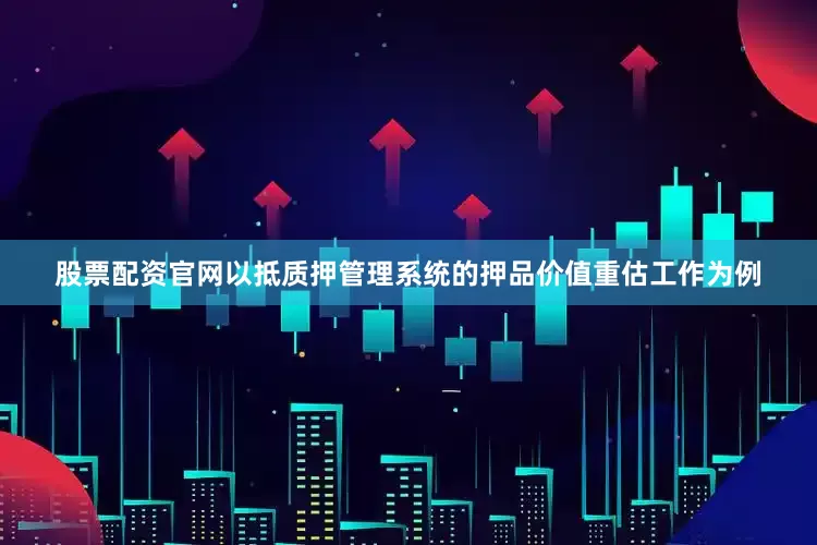 股票配资官网以抵质押管理系统的押品价值重估工作为例