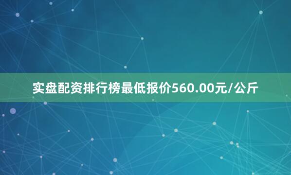 实盘配资排行榜最低报价560.00元/公斤