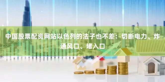 中国股票配资网站以色列的法子也不差：切断电力、炸通风口、堵入口