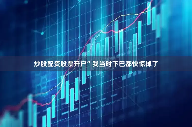 炒股配资股票开户”我当时下巴都快惊掉了