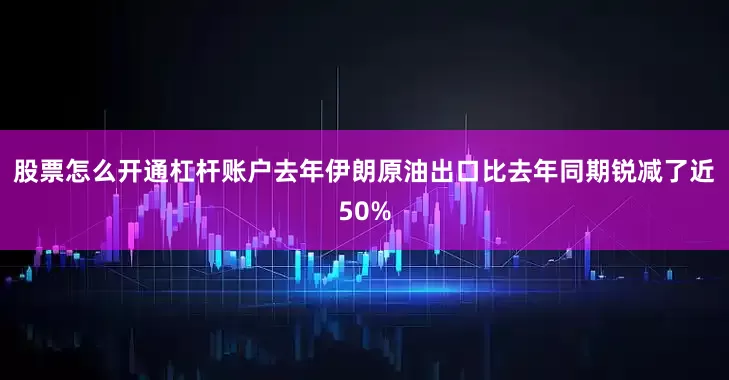 股票怎么开通杠杆账户去年伊朗原油出口比去年同期锐减了近50%