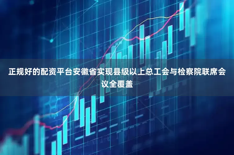 正规好的配资平台安徽省实现县级以上总工会与检察院联席会议全覆盖
