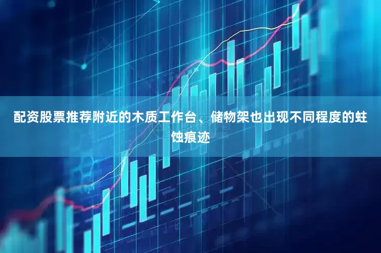 配资股票推荐附近的木质工作台、储物架也出现不同程度的蛀蚀痕迹