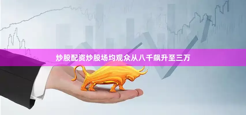 炒股配资炒股场均观众从八千飙升至三万