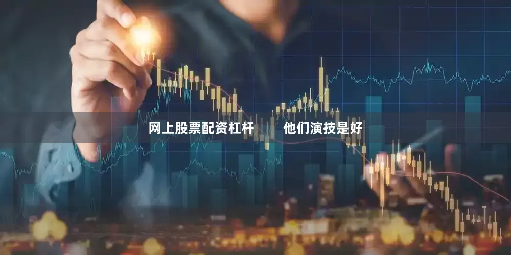 网上股票配资杠杆        他们演技是好
