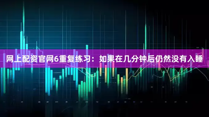 网上配资官网6重复练习：如果在几分钟后仍然没有入睡