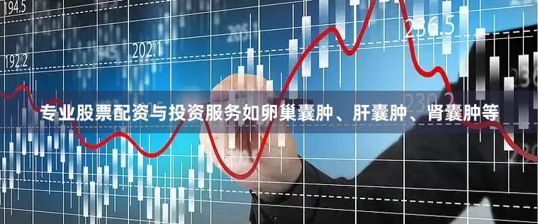 专业股票配资与投资服务如卵巢囊肿、肝囊肿、肾囊肿等