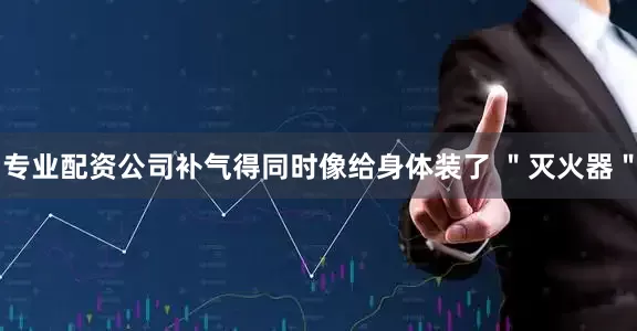 专业配资公司补气得同时像给身体装了 ＂灭火器＂