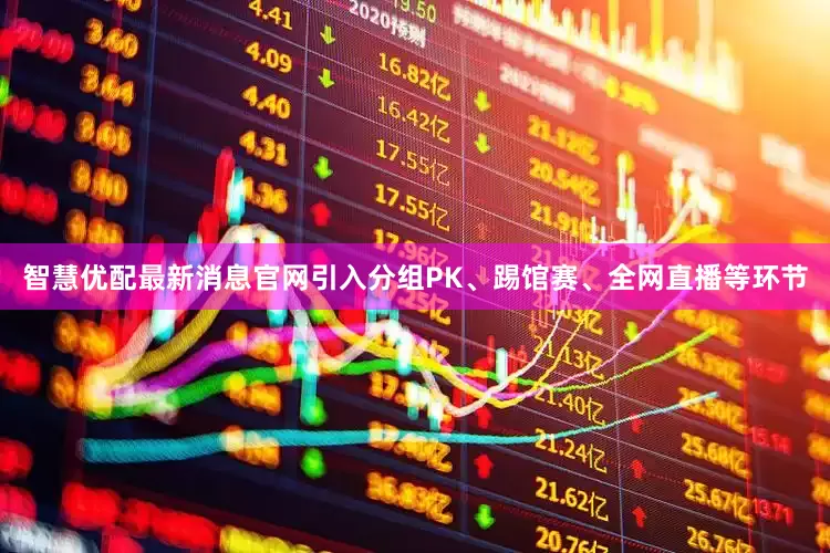 智慧优配最新消息官网引入分组PK、踢馆赛、全网直播等环节