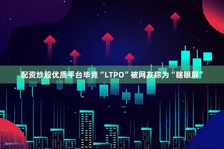 配资炒股优质平台毕竟“LTPO”被网友称为“瞎眼屏”
