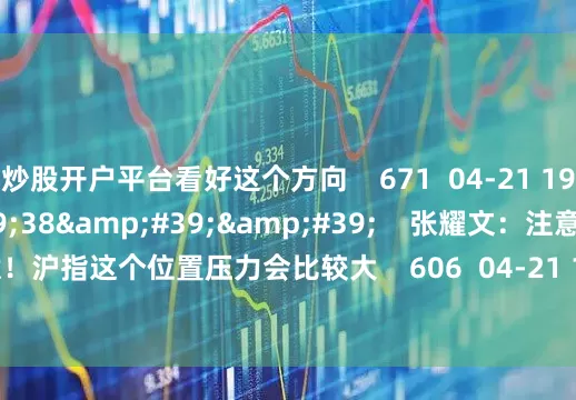炒股开户平台看好这个方向    671  04-21 19:34     01&#39;38&#39;&#39;    张耀文：注意！沪指这个位置压力会比较大    606  04-21 19:34     一财最热    点击关闭