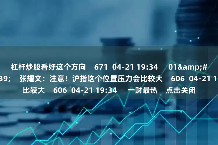 杠杆炒股看好这个方向    671  04-21 19:34     01&#39;38&#39;&#39;    张耀文：注意！沪指这个位置压力会比较大    606  04-21 19:34     一财最热    点击关闭