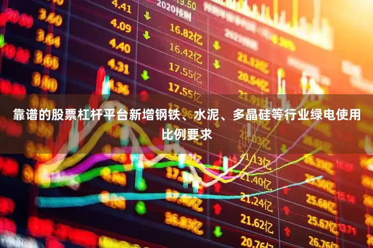 靠谱的股票杠杆平台新增钢铁、水泥、多晶硅等行业绿电使用比例要求