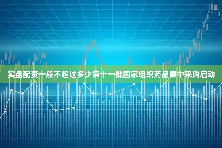 实盘配资一般不超过多少第十一批国家组织药品集中采购启动
