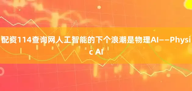 配资114查询网人工智能的下个浪潮是物理AI——Physic AI