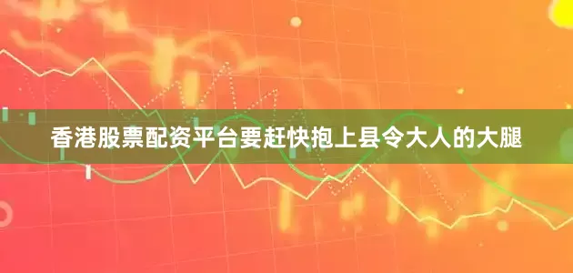 香港股票配资平台要赶快抱上县令大人的大腿