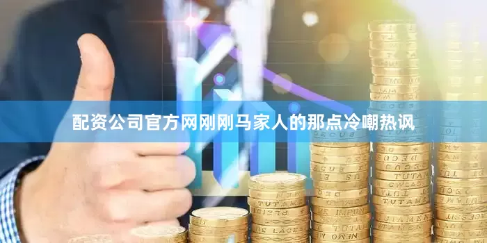 配资公司官方网刚刚马家人的那点冷嘲热讽
