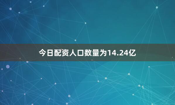 今日配资人口数量为14.24亿