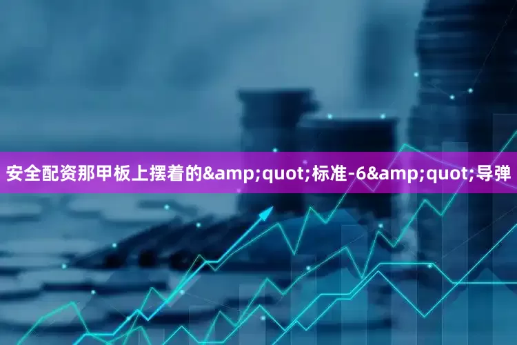 安全配资那甲板上摆着的&quot;标准-6&quot;导弹