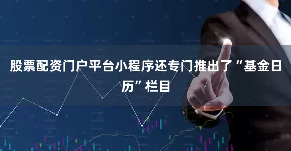 股票配资门户平台小程序还专门推出了“基金日历”栏目