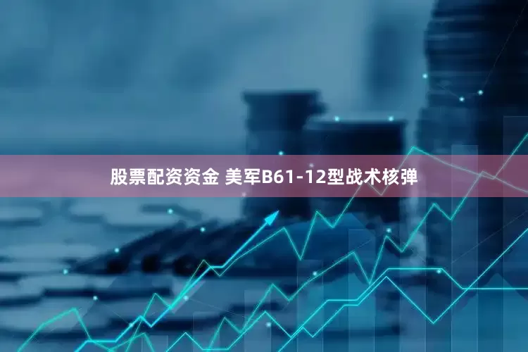 股票配资资金 美军B61-12型战术核弹