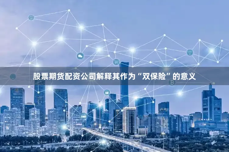 股票期货配资公司解释其作为“双保险”的意义