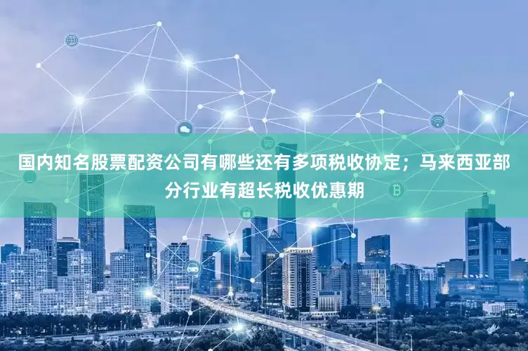 国内知名股票配资公司有哪些还有多项税收协定；马来西亚部分行业有超长税收优惠期