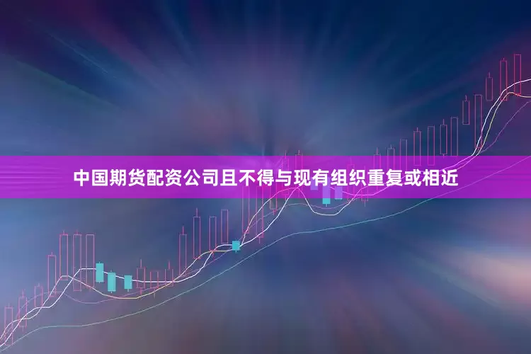 中国期货配资公司且不得与现有组织重复或相近