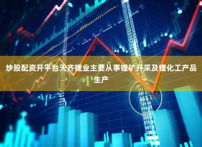 炒股配资开平台天齐锂业主要从事锂矿开采及锂化工产品生产