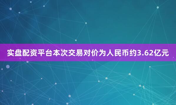 实盘配资平台本次交易对价为人民币约3.62亿元