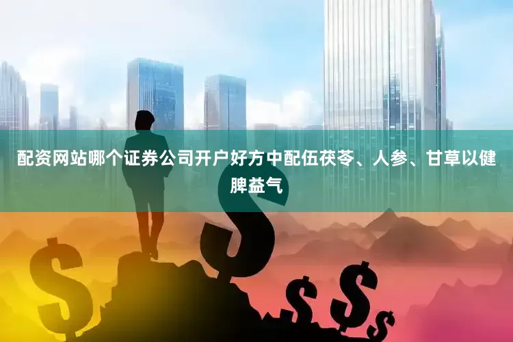 配资网站哪个证券公司开户好方中配伍茯苓、人参、甘草以健脾益气